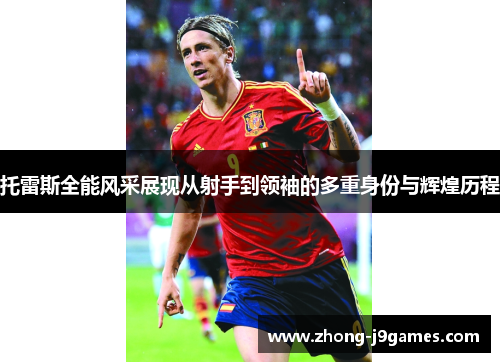 托雷斯全能风采展现从射手到领袖的多重身份与辉煌历程 托雷斯全能风采展现从射手到领袖的多重身份与辉煌历程