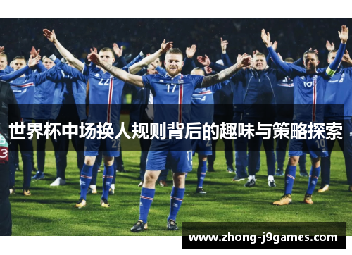 世界杯中场换人规则背后的趣味与策略探索 世界杯中场换人规则背后的趣味与策略探索
