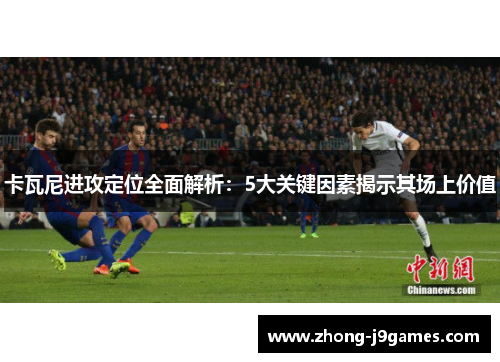 卡瓦尼进攻定位全面解析：5大关键因素揭示其场上价值