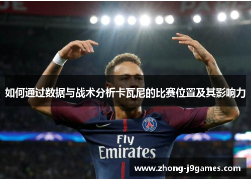 如何通过数据与战术分析卡瓦尼的比赛位置及其影响力 如何通过数据与战术分析卡瓦尼的比赛位置及其影响力