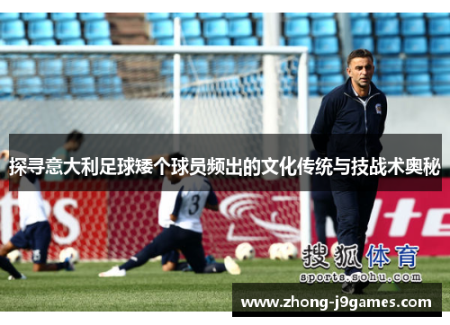 探寻意大利足球矮个球员频出的文化传统与技战术奥秘 探寻意大利足球矮个球员频出的文化传统与技战术奥秘