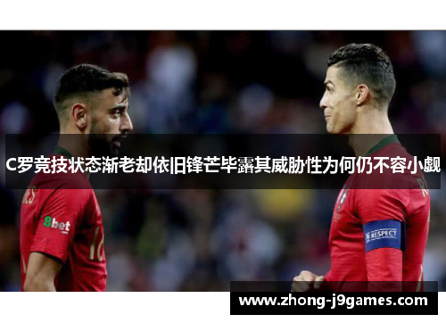 C罗竞技状态渐老却依旧锋芒毕露其威胁性为何仍不容小觑