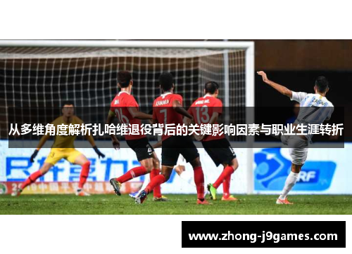 从多维角度解析扎哈维退役背后的关键影响因素与职业生涯转折