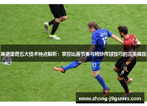 莫德里奇五大技术特点解析:掌控比赛节奏与精妙传球技巧的完美展现 莫德里奇五大技术特点解析:掌控比赛节奏与精妙传球技巧的完美展现