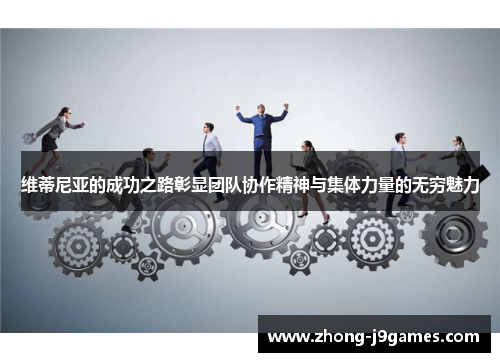 维蒂尼亚的成功之路彰显团队协作精神与集体力量的无穷魅力 维蒂尼亚的成功之路彰显团队协作精神与集体力量的无穷魅力