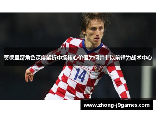 莫德里奇角色深度解析中场核心价值为何并非以前锋为战术中心 莫德里奇角色深度解析中场核心价值为何并非以前锋为战术中心