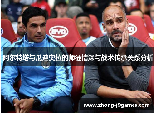 阿尔特塔与瓜迪奥拉的师徒情深与战术传承关系分析