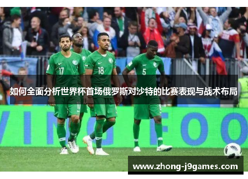 如何全面分析世界杯首场俄罗斯对沙特的比赛表现与战术布局