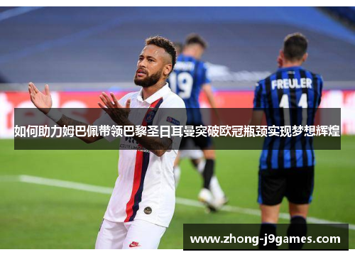 如何助力姆巴佩带领巴黎圣日耳曼突破欧冠瓶颈实现梦想辉煌