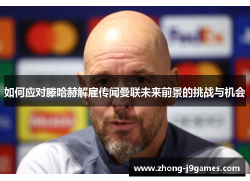 如何应对滕哈赫解雇传闻曼联未来前景的挑战与机会 如何应对滕哈赫解雇传闻曼联未来前景的挑战与机会