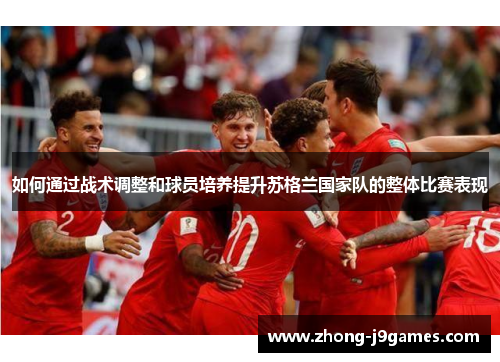 如何通过战术调整和球员培养提升苏格兰国家队的整体比赛表现 如何通过战术调整和球员培养提升苏格兰国家队的整体比赛表现