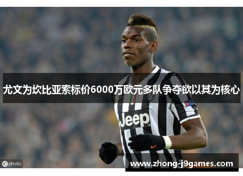 尤文为坎比亚索标价6000万欧元多队争夺欲以其为核心