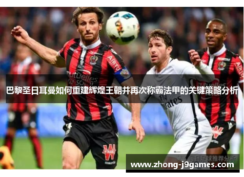 巴黎圣日耳曼如何重建辉煌王朝并再次称霸法甲的关键策略分析 巴黎圣日耳曼如何重建辉煌王朝并再次称霸法甲的关键策略分析