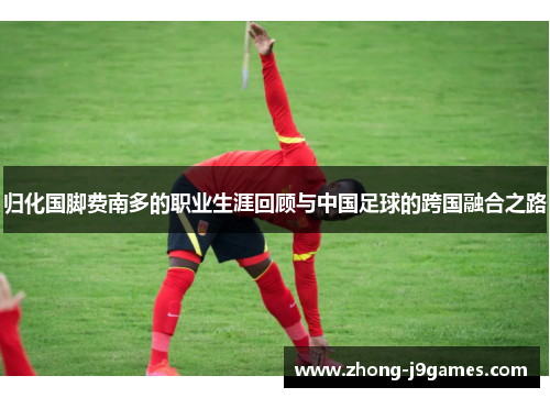 归化国脚费南多的职业生涯回顾与中国足球的跨国融合之路 归化国脚费南多的职业生涯回顾与中国足球的跨国融合之路