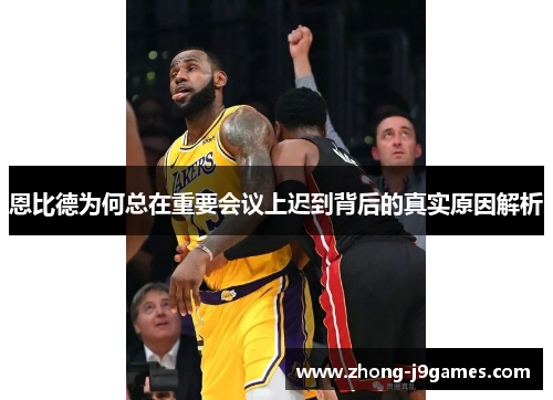 恩比德为何总在重要会议上迟到背后的真实原因解析 恩比德为何总在重要会议上迟到背后的真实原因解析