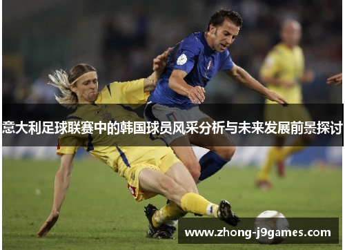 意大利足球联赛中的韩国球员风采分析与未来发展前景探讨 意大利足球联赛中的韩国球员风采分析与未来发展前景探讨