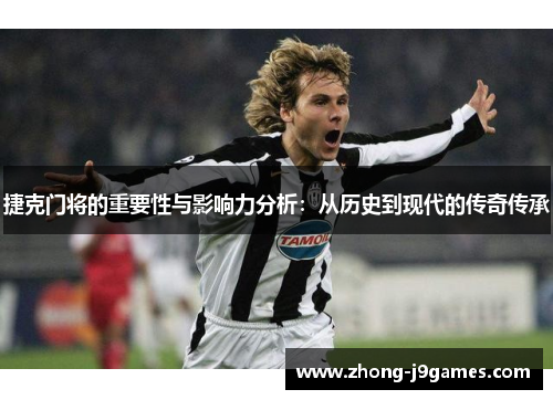 捷克门将的重要性与影响力分析:从历史到现代的传奇传承 捷克门将的重要性与影响力分析:从历史到现代的传奇传承