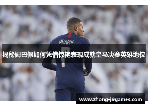 揭秘姆巴佩如何凭借惊艳表现成就皇马决赛英雄地位 揭秘姆巴佩如何凭借惊艳表现成就皇马决赛英雄地位