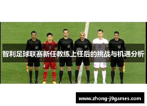 智利足球联赛新任教练上任后的挑战与机遇分析 智利足球联赛新任教练上任后的挑战与机遇分析