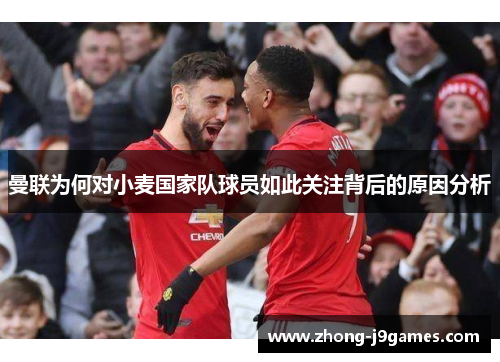曼联为何对小麦国家队球员如此关注背后的原因分析 曼联为何对小麦国家队球员如此关注背后的原因分析