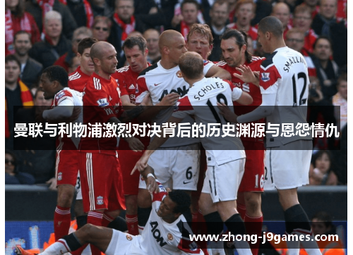 曼联与利物浦激烈对决背后的历史渊源与恩怨情仇 曼联与利物浦激烈对决背后的历史渊源与恩怨情仇