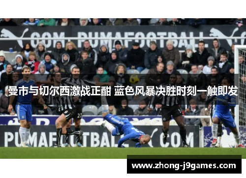 曼市与切尔西激战正酣 蓝色风暴决胜时刻一触即发 曼市与切尔西激战正酣 蓝色风暴决胜时刻一触即发