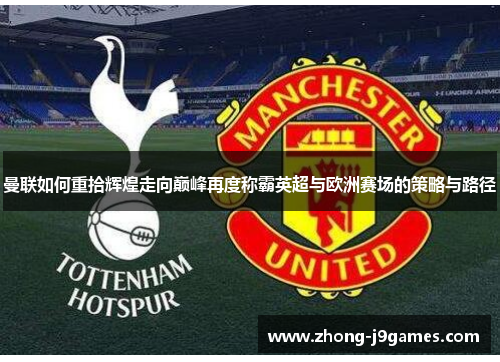 曼联如何重拾辉煌走向巅峰再度称霸英超与欧洲赛场的策略与路径 曼联如何重拾辉煌走向巅峰再度称霸英超与欧洲赛场的策略与路径