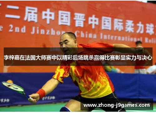 李梓嘉在法国大师赛中以精彩后场跳杀赢得比赛彰显实力与决心