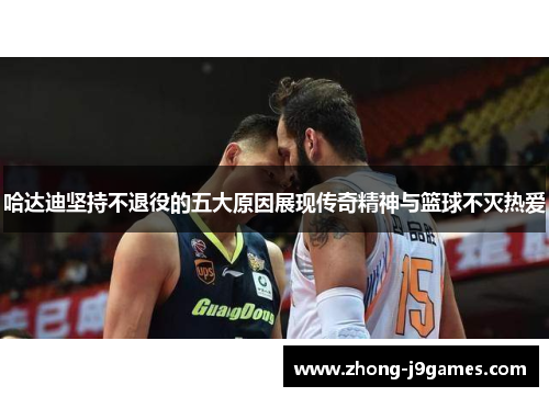 哈达迪坚持不退役的五大原因展现传奇精神与篮球不灭热爱 哈达迪坚持不退役的五大原因展现传奇精神与篮球不灭热爱