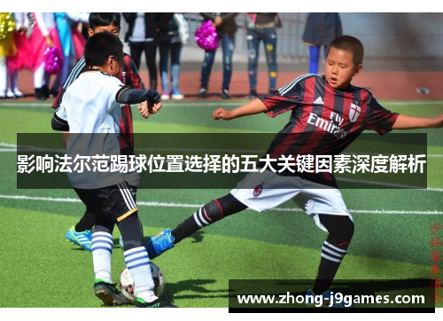 影响法尔范踢球位置选择的五大关键因素深度解析 影响法尔范踢球位置选择的五大关键因素深度解析