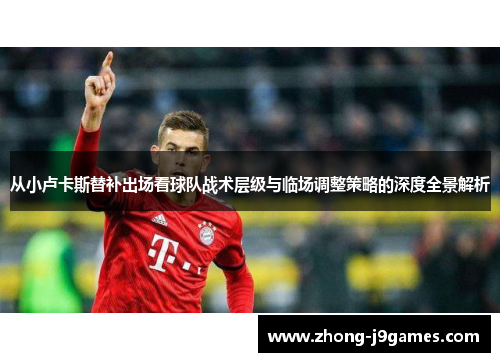 从小卢卡斯替补出场看球队战术层级与临场调整策略的深度全景解析 从小卢卡斯替补出场看球队战术层级与临场调整策略的深度全景解析