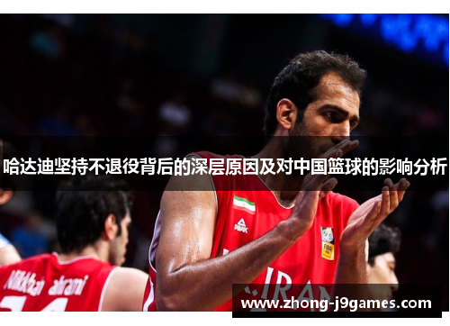 哈达迪坚持不退役背后的深层原因及对中国篮球的影响分析 哈达迪坚持不退役背后的深层原因及对中国篮球的影响分析