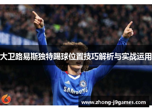 大卫路易斯独特踢球位置技巧解析与实战运用 大卫路易斯独特踢球位置技巧解析与实战运用