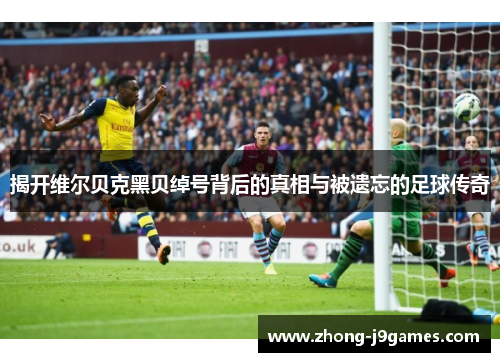 揭开维尔贝克黑贝绰号背后的真相与被遗忘的足球传奇