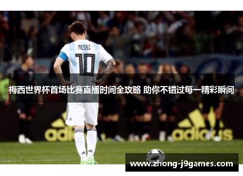 梅西世界杯首场比赛直播时间全攻略 助你不错过每一精彩瞬间 梅西世界杯首场比赛直播时间全攻略 助你不错过每一精彩瞬间