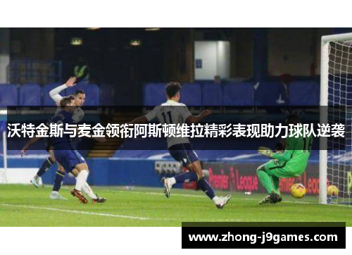 沃特金斯与麦金领衔阿斯顿维拉精彩表现助力球队逆袭 沃特金斯与麦金领衔阿斯顿维拉精彩表现助力球队逆袭