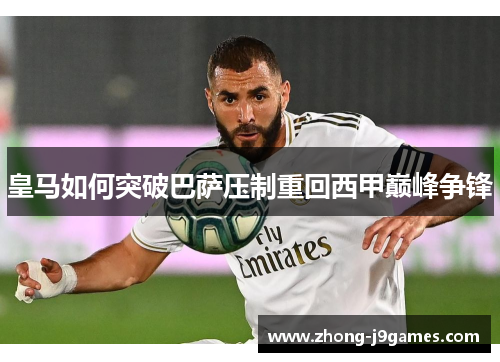 皇马如何突破巴萨压制重回西甲巅峰争锋 皇马如何突破巴萨压制重回西甲巅峰争锋