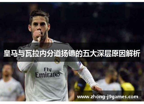 皇马与瓦拉内分道扬镳的五大深层原因解析 皇马与瓦拉内分道扬镳的五大深层原因解析