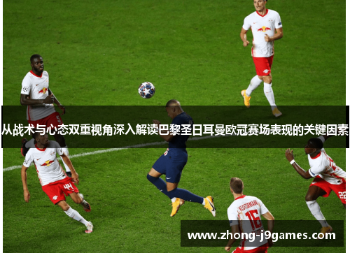 从战术与心态双重视角深入解读巴黎圣日耳曼欧冠赛场表现的关键因素