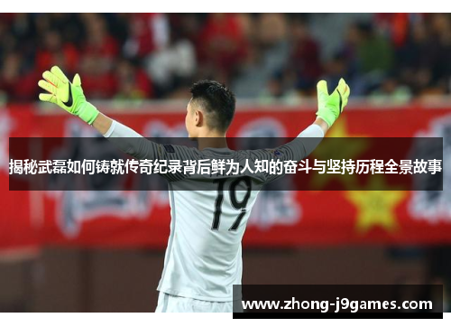 揭秘武磊如何铸就传奇纪录背后鲜为人知的奋斗与坚持历程全景故事 揭秘武磊如何铸就传奇纪录背后鲜为人知的奋斗与坚持历程全景故事