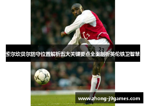 索尔坎贝尔防守位置解析五大关键要点全面剖析英伦铁卫智慧 索尔坎贝尔防守位置解析五大关键要点全面剖析英伦铁卫智慧