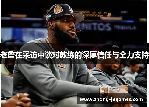 老詹在采访中谈对教练的深厚信任与全力支持 老詹在采访中谈对教练的深厚信任与全力支持