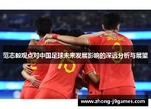 范志毅观点对中国足球未来发展影响的深远分析与展望