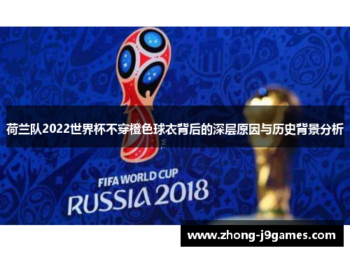 荷兰队2022世界杯不穿橙色球衣背后的深层原因与历史背景分析