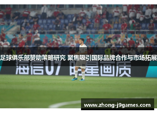 足球俱乐部赞助策略研究 聚焦吸引国际品牌合作与市场拓展