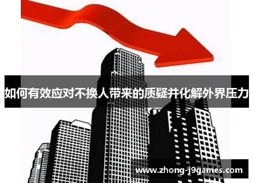 如何有效应对不换人带来的质疑并化解外界压力