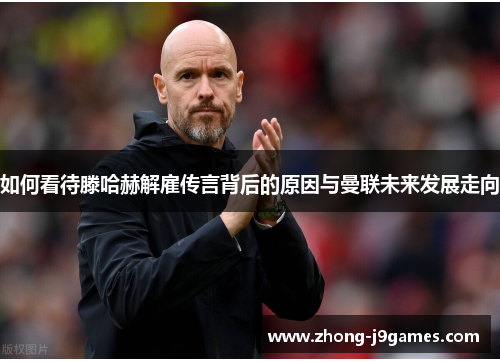 如何看待滕哈赫解雇传言背后的原因与曼联未来发展走向