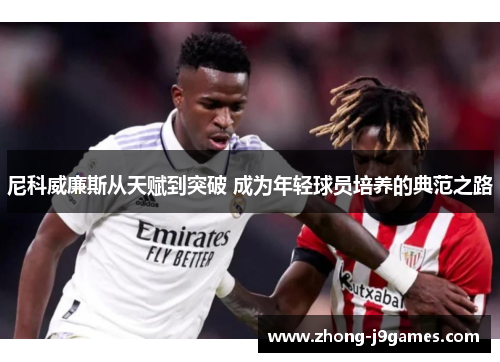 尼科威廉斯从天赋到突破 成为年轻球员培养的典范之路 尼科威廉斯从天赋到突破 成为年轻球员培养的典范之路