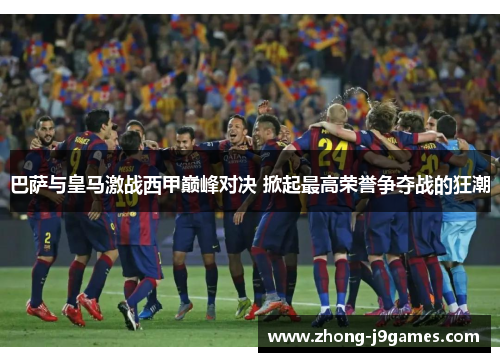 巴萨与皇马激战西甲巅峰对决 掀起最高荣誉争夺战的狂潮