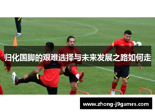 归化国脚的艰难选择与未来发展之路如何走